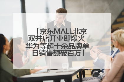 京东MALL北京双井店开业即爆火 华为等超十余品牌单日销售额破百万
