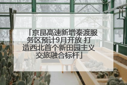 京昆高速新增秦渡服务区预计9月开放 打造西北首个新田园主义交旅融合标杆