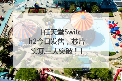 任天堂Switch2今日发售，芯片实现三大突破！