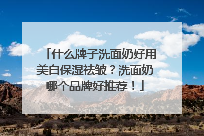 什么牌子洗面奶好用美白保湿祛皱？洗面奶哪个品牌好推荐！