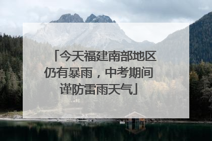 今天福建南部地区仍有暴雨，中考期间谨防雷雨天气