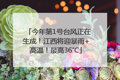 今年第1号台风正在生成！江西将迎暴雨+高温！最高36℃