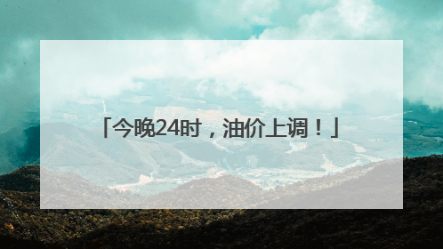 今晚24时，油价上调！
