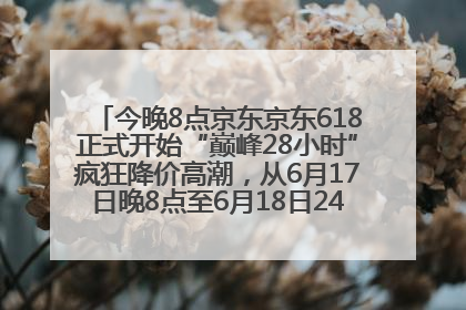 今晚8点京东京东618正式开始“巅峰28小时”疯狂降价高潮，从6月17日晚8点至6月18日24点内最便宜优惠
