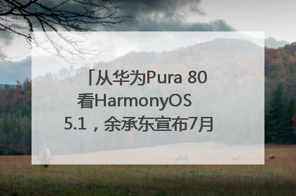 从华为Pura 80看HarmonyOS 5.1，余承东宣布7月迎来首批机型升级