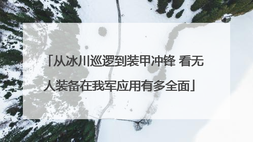 从冰川巡逻到装甲冲锋 看无人装备在我军应用有多全面