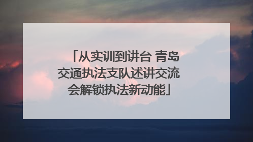 从实训到讲台 青岛交通执法支队述讲交流会解锁执法新动能