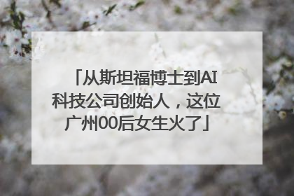 从斯坦福博士到AI科技公司创始人，这位广州00后女生火了