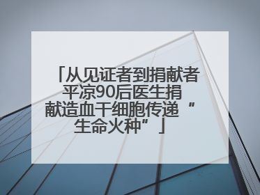 从见证者到捐献者 平凉90后医生捐献造血干细胞传递“生命火种”