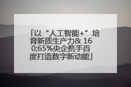 以“人工智能+”培育新质生产力& 160;65%央企携手百度打造数字新动能