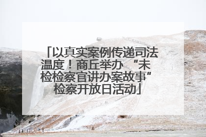 以真实案例传递司法温度！商丘举办 “未检检察官讲办案故事” 检察开放日活动