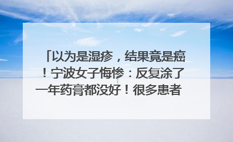 以为是湿疹，结果竟是癌！宁波女子悔惨：反复涂了一年药膏都没好！很多患者首诊都去了皮肤科