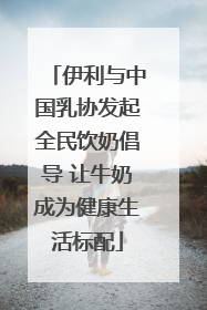 伊利与中国乳协发起全民饮奶倡导 让牛奶成为健康生活标配
