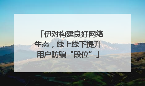 伊对构建良好网络生态，线上线下提升用户防骗“段位”