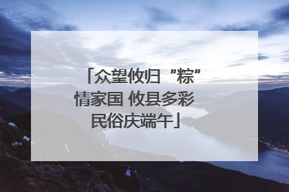 众望攸归“粽”情家国 攸县多彩民俗庆端午