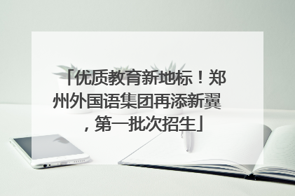 优质教育新地标！郑州外国语集团再添新翼，第一批次招生