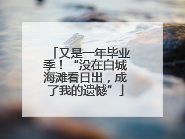 又是一年毕业季！“没在白城海滩看日出，成了我的遗憾”