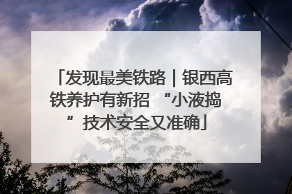 发现最美铁路｜银西高铁养护有新招 “小液捣”技术安全又准确