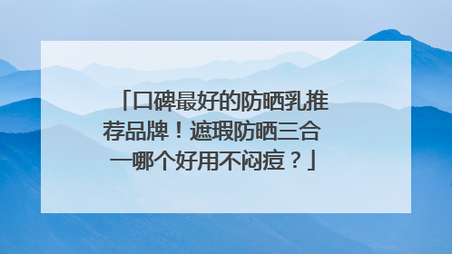 口碑最好的防晒乳推荐品牌！遮瑕防晒三合一哪个好用不闷痘？
