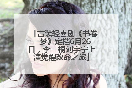 古装轻喜剧《书卷一梦》定档6月26日，李一桐刘宇宁上演觉醒改命之旅