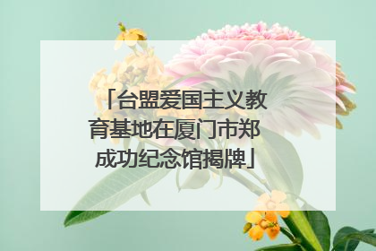 台盟爱国主义教育基地在厦门市郑成功纪念馆揭牌