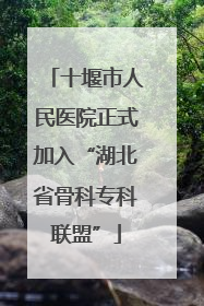 十堰市人民医院正式加入“湖北省骨科专科联盟”