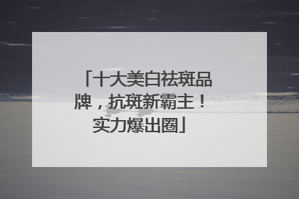 十大美白祛斑品牌，抗斑新霸主！实力爆出圈