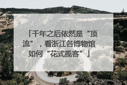 千年之后依然是“顶流”，看浙江各博物馆如何“花式揽客”