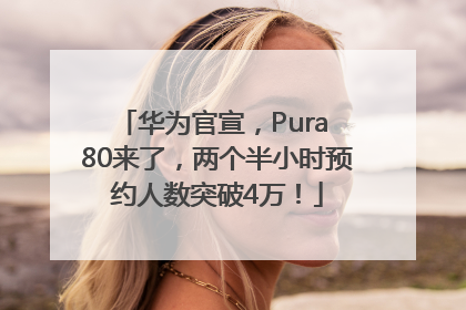华为官宣，Pura 80来了，两个半小时预约人数突破4万！