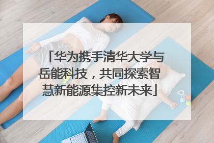 华为携手清华大学与岳能科技，共同探索智慧新能源集控新未来