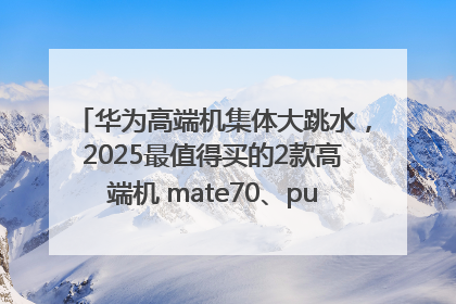 华为高端机集体大跳水，2025最值得买的2款高端机 mate70、pura70如何选？