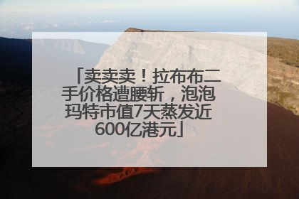 卖卖卖！拉布布二手价格遭腰斩，泡泡玛特市值7天蒸发近600亿港元