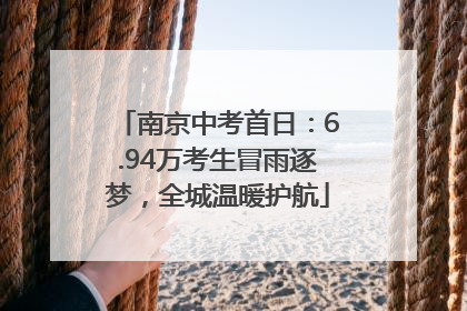 南京中考首日：6.94万考生冒雨逐梦，全城温暖护航
