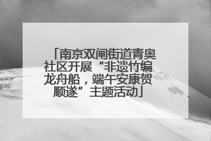 南京双闸街道青奥社区开展“非遗竹编龙舟船，端午安康贺顺遂”主题活动