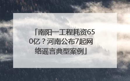 南阳一工程耗资650亿？河南公布7起网络谣言典型案例
