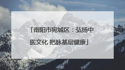 南阳市宛城区：弘扬中医文化 把脉基层健康
