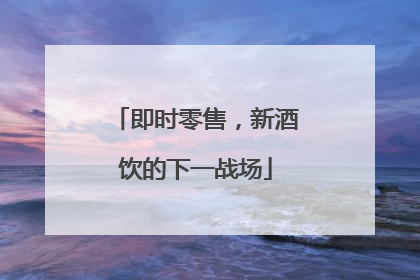 即时零售，新酒饮的下一战场