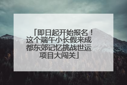 即日起开始报名！这个端午小长假来成都东郊记忆挑战世运项目大闯关