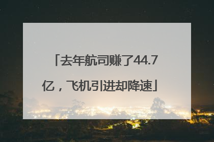 去年航司赚了44.7亿，飞机引进却降速