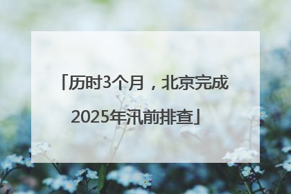 历时3个月，北京完成2025年汛前排查