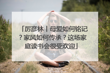 厉彦林丨母爱如何铭记？家风如何传承？这场家庭读书会很受欢迎