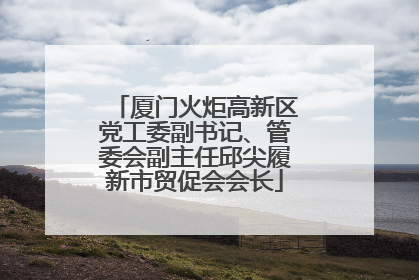 厦门火炬高新区党工委副书记、管委会副主任邱尖履新市贸促会会长