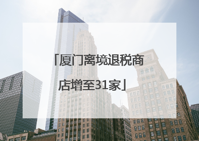 厦门离境退税商店增至31家