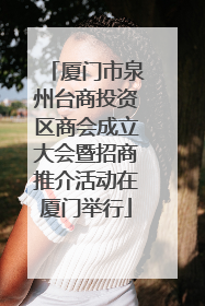 厦门市泉州台商投资区商会成立大会暨招商推介活动在厦门举行