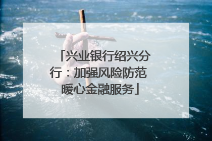 兴业银行绍兴分行：加强风险防范 暖心金融服务
