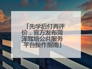 先学后付再评价，官方发布菏泽驾培公共服务平台操作指南