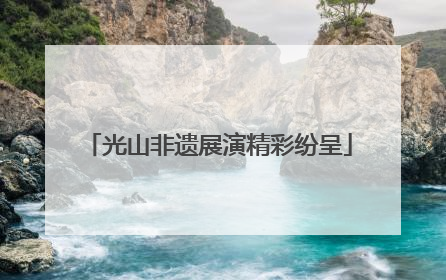 光山非遗展演精彩纷呈