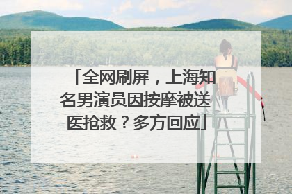 全网刷屏，上海知名男演员因按摩被送医抢救？多方回应