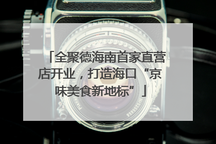 全聚德海南首家直营店开业，打造海口“京味美食新地标”