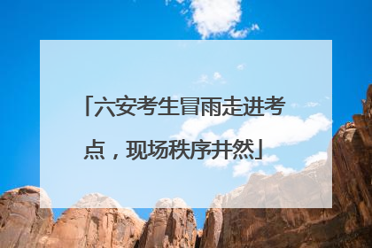 六安考生冒雨走进考点，现场秩序井然